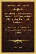 First French Class Book or a Practical and Easy Method of Learning the French Language: Consisting of a Series of French and English Exercises (1864)