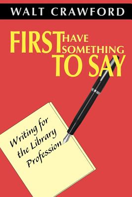 First Have Something to Say: Writing for the Library Profession - Crawford, Walt