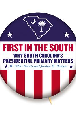 First in the South: Why South Carolina's Presidential Primary Matters - Knotts, H Gibbs, and Ragusa, Jordan M