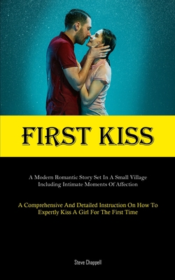 First Kiss: A Modern Romantic Story Set In A Small Village, Including Intimate Moments Of Affection (A Comprehensive And Detailed Instruction On How To Expertly Kiss A Girl For The First Time) - Chappell, Steve