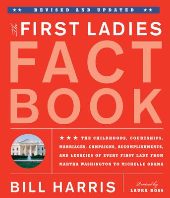 First Ladies Fact Book -- Revised and Updated: The Childhoods, Courtships, Marriages, Campaigns, Accomplishments, and Legacies of Every First Lady from Martha Washington to Michelle Obama - Harris, Bill, and Ross, Laura