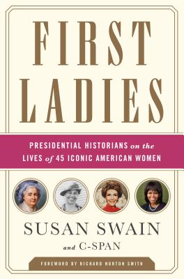 First Ladies: Presidential Historians on the Lives of 45 Iconic American Women - C-SPAN, C-SPAN (Foreword by), and Swain, Susan (Foreword by), and Smith, Richard (Foreword by)