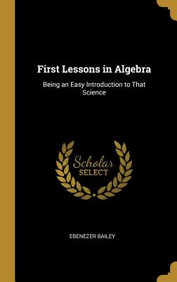 First Lessons in Algebra: Being an Easy Introduction to That Science - Bailey, Ebenezer