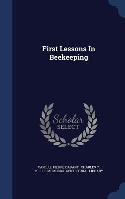 First Lessons In Beekeeping - Dadant, Camille Pierre, and Charles C Miller Memorial Apicultural (Creator)