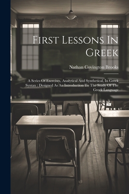 First Lessons In Greek: A Series Of Exercises, Analytical And Synthetical, In Greek Syntax: Designed As An Introduction To The Study Of The Greek Language - Brooks, Nathan Covington