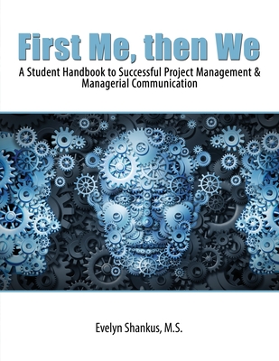 First Me, then We: A Student Handbook to Successful Project Management and Managerial Communication - Shankus, Evelyn