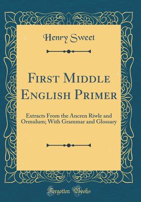 First Middle English Primer: Extracts from the Ancren Riwle and Ormulum; With Grammar and Glossary (Classic Reprint) - Sweet, Henry