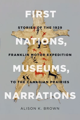 First Nations, Museums, Narrations: Stories of the 1929 Franklin Motor Expedition to the Canadian Prairies - Brown, Alison K