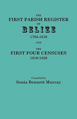 First Parish Register of Belize, 1794-1810, and the First Four Censuses, 1816-1826 - Murray, Sonia Bennett