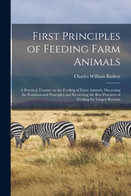 First Principles of Feeding Farm Animals; a Practical Treatise on the Feeding of Farm Animals: Discussing the Fundamental Principles and Reviewing the Best Practices of Feeding for Largest Returns - Burkett, Charles William 1873-