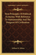First Principles of Political Economy, with Reference to Statesmanship and the Progress of Civilization