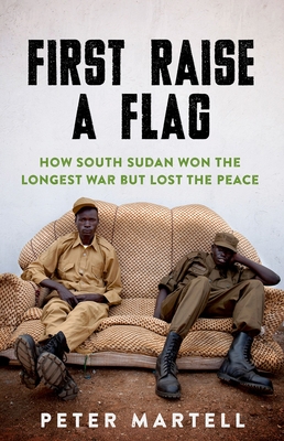 First Raise a Flag: How South Sudan Won the Longest War But Lost the Peace - Martell, Peter