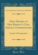First Report of Her Majesty's Civil Service Commissioners: Together with Appendices (Classic Reprint)