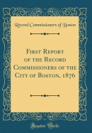 First Report of the Record Commissioners of the City of Boston, 1876 (Classic Reprint)