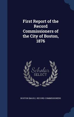 First Report of the Record Commissioners of the City of Boston, 1876 - Boston (Mass ) Record Commissioners (Creator)