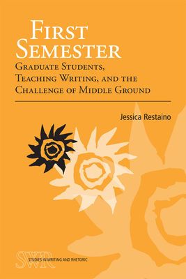 First Semester: Graduate Students, Teaching Writing, and the Challenge of Middle Ground - Restaino, Jessica