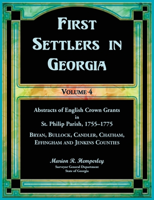 First Settlers in Georgia, Volume 4, Abstracts of English Crown Grants in St. Philip Parish, 1755-1775: Bryan, Bulloch, Candler, Chatham, Effingham and Jenkins Counties - Hemperley, Marion