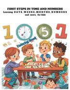 First Steps in Time and Numbers: Learning Days, Weeks, Months, and More for Kids: Amazing Coloring and learning book for kids