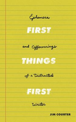 First Things First: Ephemera and Offscourings of a Distracted Writer - Courter, Jim E