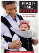 First-Time Father: The Essential Guide for the New Dad [Second Edition] - Russell, Graeme, and White, Tony