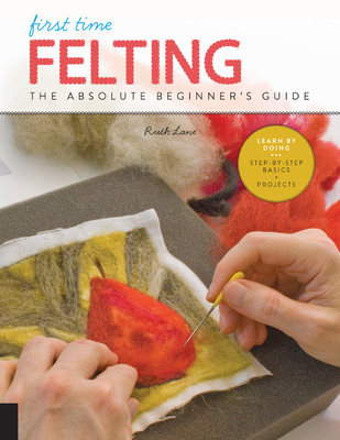 First Time Felting: The Absolute Beginner's Guide - Learn by Doing * Step-By-Step Basics + Projects - Lane, Ruth