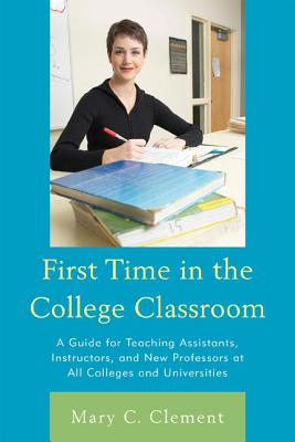 First Time in the College Classroom: A Guide for Teaching Assistants, Instructors, and New Professors at All Colleges and Universities - Clement, Mary C