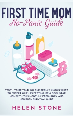 First Time Mom No-Panic Guide: Truth to be Told, No One Really Knows What to Expect When Expecting. Be a Rock Star Mom with This Monthly Pregnancy and Newborn Survival Guide - Stone, Helen