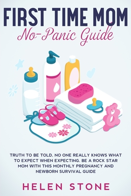 First Time Mom No-Panic Guide: Truth to be Told, No One Really Knows What to Expect When Expecting. Be a Rock Star Mom with This Monthly Pregnancy and Newborn Survival Guide - Stone, Helen