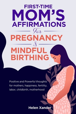 First-time mom's affirmations for pregnancy and mindful birthing: Positive and Powerful thoughts for mothers, happiness, fertility, labor, childbirth, motherhood - Xander, Helen