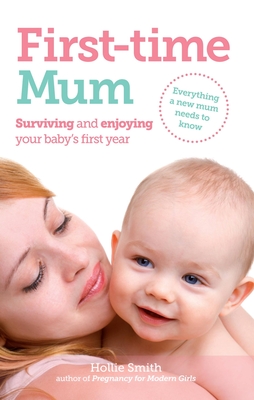 First-time Mum: Surviving and Enjoying Your Baby's First Year - Smith, Hollie