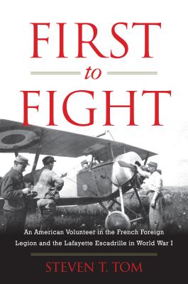 First to Fight: An American Volunteer in the French Foreign Legion and the Lafayette Escadrille in World War I - Tom, Steven T