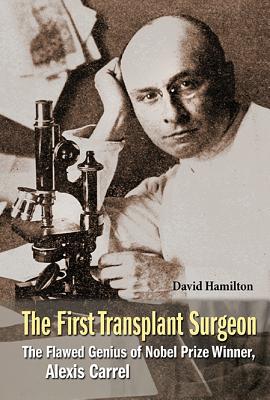First Transplant Surgeon, The: The Flawed Genius of Nobel Prize Winner, Alexis Carrel - Hamilton, David, Dr.