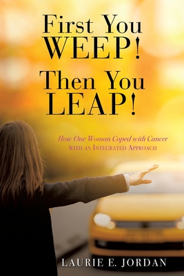 First You Weep! Then You Leap!: How One Woman Coped with Cancer with an Integrated Approach - Jordan, Laurie E