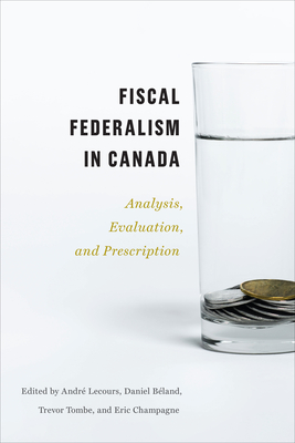 Fiscal Federalism in Canada: Analysis, Evaluation, Prescription - Lecours, Andr (Editor), and Bland, Daniel (Editor), and Tombe, Trevor (Editor)