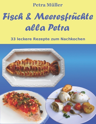 Fisch & Meeresfruchte Alla Petra: 33 Leckere Rezepte Zum Nachkochen - Muller, Petra (Photographer)