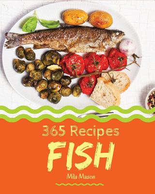Fish 365: Enjoy 365 Days with Amazing Fish Recipes in Your Own Fish Cookbook! [book 1] - Mason, Mila