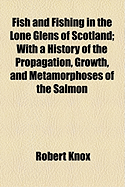 Fish and Fishing in the Lone Glens of Scotland: With a History of the Propagation, Growth, and Metamorphoses of the Salmon