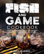 Fish and Game Cookbook: Ultimate Smoker Cookbook for Smoking Irresistible Wild Game and Fish Recipes