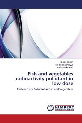 Fish and vegetables radioactivity pollutant in low dose - Ghosh, Dipak, and Bhattacharyya, Rini, and Harh, Sadananda