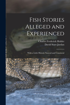 Fish Stories Alleged and Experienced: With a Little History Natural and Unnatural - Jordan, David Starr, and Holder, Charles Frederick