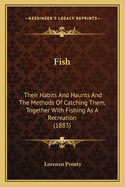 Fish: Their Habits and Haunts and the Methods of Catching Them, Together with Fishing as a Recreation
