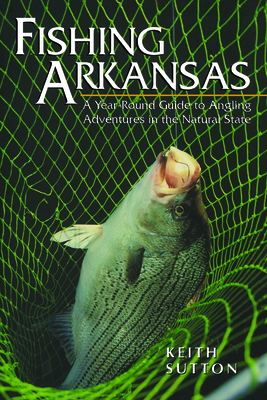 Fishing Arkansas: A Year-Round Guide to Angling Adventures in the Natural State - Sutton, Keith