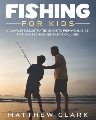 Fishing for Kids: A Complete Illustrated Guide to Fishing. Basics, Tips, Techniques, Easy explained. - Clark, Matthew