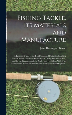 Fishing Tackle, Its Materials and Manufacture: a Practical Guide to the Best Modes and Methods of Making Every Kind of Appliance Necessary for Taking Freshwater Fish, and for the Equipment of the Angler and Fly-fisher. With Two Hundred and Fifty-four... - Keene, John Harrington