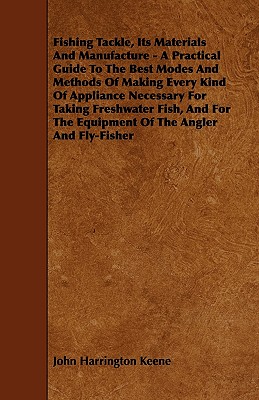 Fishing Tackle, Its Materials and Manufacture - A Practical Guide to the Best Modes and Methods of Making Every Kind of Appliance Necessary for Taking - Keene, John Harrington