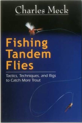 Fishing Tandem Flies: Tactics, Techniques, and Rigs to Catch More Trout - Meck, Charles R