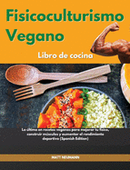 Fisicoculturismo vegano Libro de cocina I Vegan Bodybuilding Cookbook (Spanish Edition): Lo ltimo en recetas veganas para mejorar tu f?sico, construir msculos y aumentar el rendimiento deportivo I Vegan Bodybuilding Cookbook (Spanish Edition)