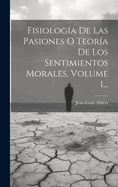 Fisiologia de Las Pasiones O Teoria de Los Sentimientos Morales, Volume 1...