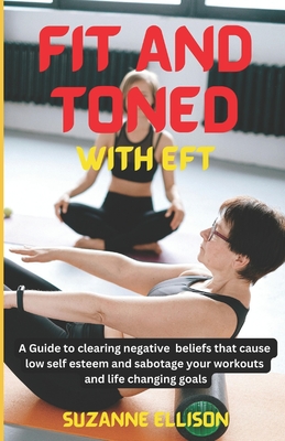 Fit And Toned With EFT: A Guide to clearing negative beliefs that cause low self esteem and sabotage your workouts and life changing goals. - Ellison, Suzanne