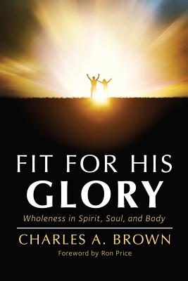 Fit For His Glory: Wholeness in Spirit, Soul, and Body - Brown, Charles a, and Price, Ron (Foreword by)